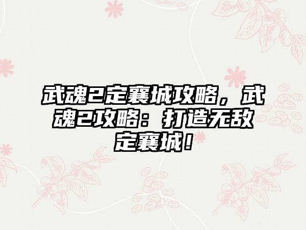 武魂2定襄城攻略，武魂2攻略：打造无敌定襄城！