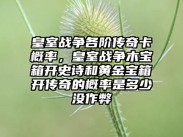 皇室战争各阶传奇卡概率，皇室战争木宝箱开史诗和黄金宝箱开传奇的概率是多少没作弊