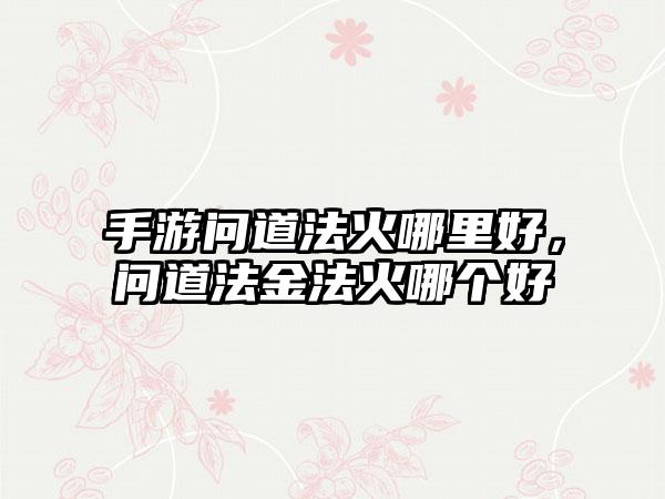 手游问道法火哪里好,问道法金法火哪个好