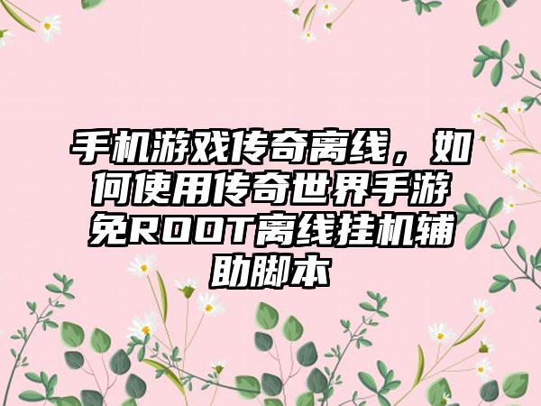 手机游戏传奇离线，如何使用传奇世界手游免ROOT离线挂机辅助脚本