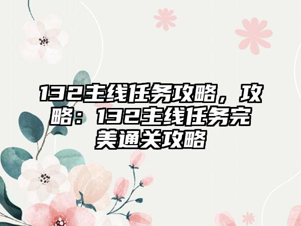 132主线任务攻略，攻略：132主线任务完美通关攻略