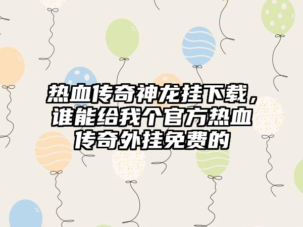 热血传奇神龙挂下载，谁能给我个官方热血传奇外挂免费的