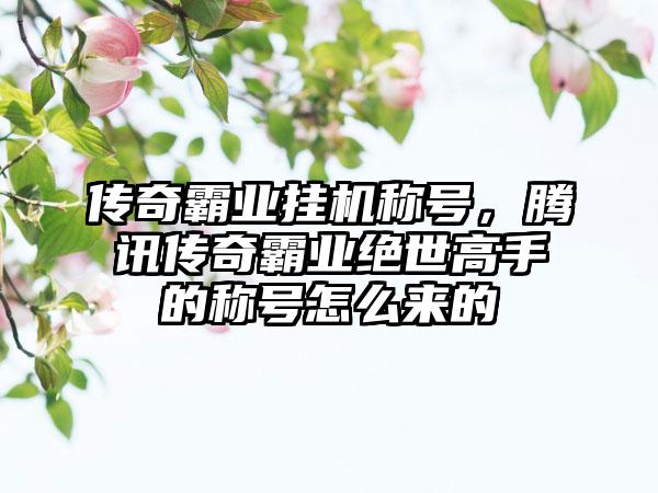 传奇霸业挂机称号，腾讯传奇霸业绝世高手的称号怎么来的