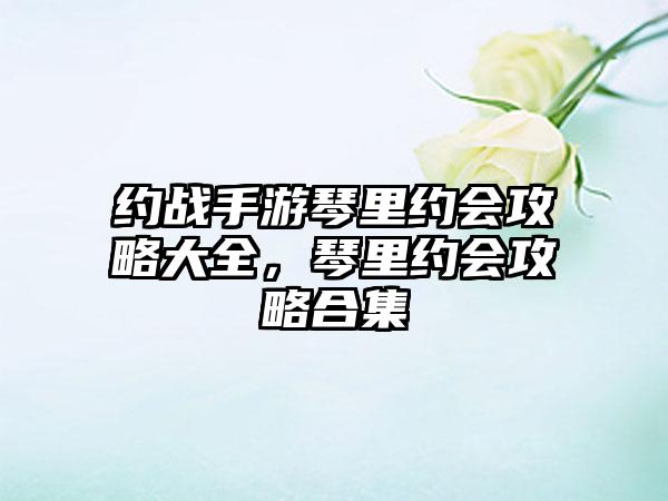 约战手游琴里约会攻略大全，琴里约会攻略合集