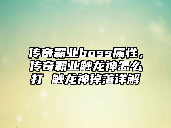 传奇霸业boss属性，传奇霸业触龙神怎么打 触龙神掉落详解