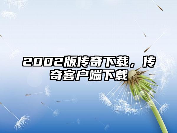2002版传奇下载，传奇客户端下载