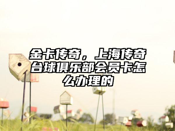 金卡传奇，上海传奇台球俱乐部会员卡怎么办理的
