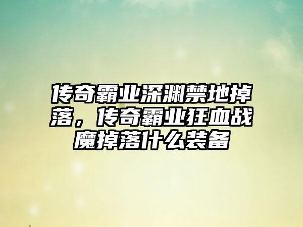 传奇霸业深渊禁地掉落，传奇霸业狂血战魔掉落什么装备