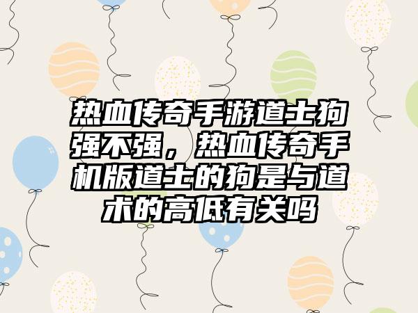 热血传奇手游道士狗强不强，热血传奇手机版道士的狗是与道术的高低有关吗