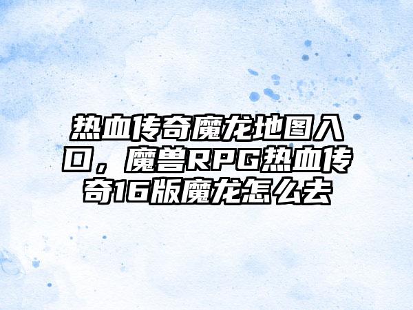 热血传奇魔龙地图入口，魔兽RPG热血传奇16版魔龙怎么去