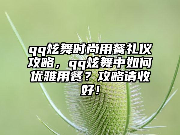 qq炫舞时尚用餐礼仪攻略，qq炫舞中如何优雅用餐？攻略请收好！