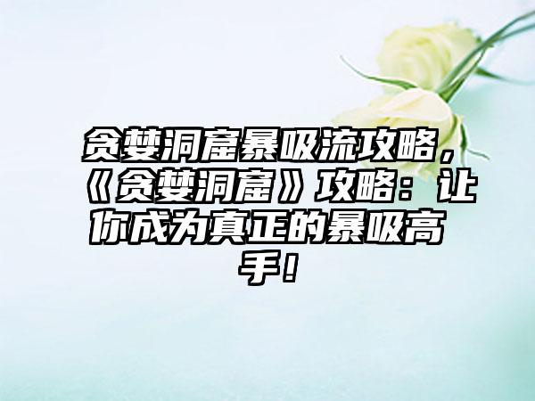贪婪洞窟暴吸流攻略，《贪婪洞窟》攻略：让你成为真正的暴吸高手！