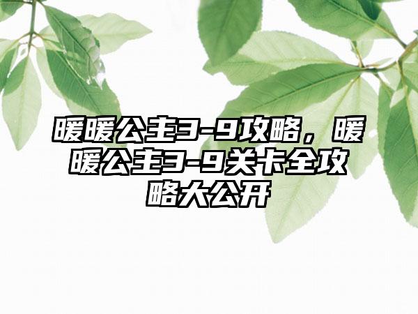 暖暖公主3-9攻略，暖暖公主3-9关卡全攻略大公开