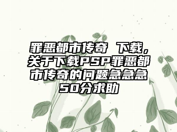 罪恶都市传奇 下载，关于下载PSP罪恶都市传奇的问题急急急50分求助