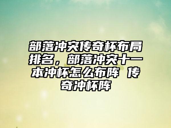 部落冲突传奇杯布局排名，部落冲突十一本冲杯怎么布阵 传奇冲杯阵