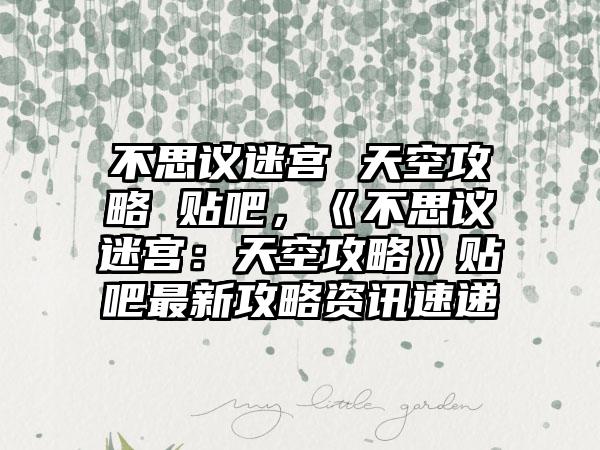 不思议迷宫 天空攻略 贴吧，《不思议迷宫：天空攻略》贴吧最新攻略资讯速递