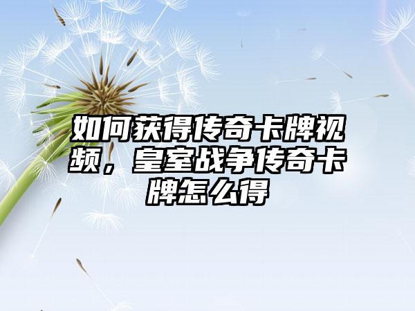 如何获得传奇卡牌视频，皇室战争传奇卡牌怎么得