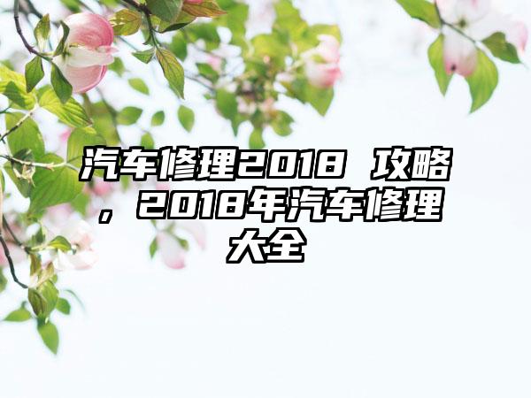 汽车修理2018 攻略，2018年汽车修理大全