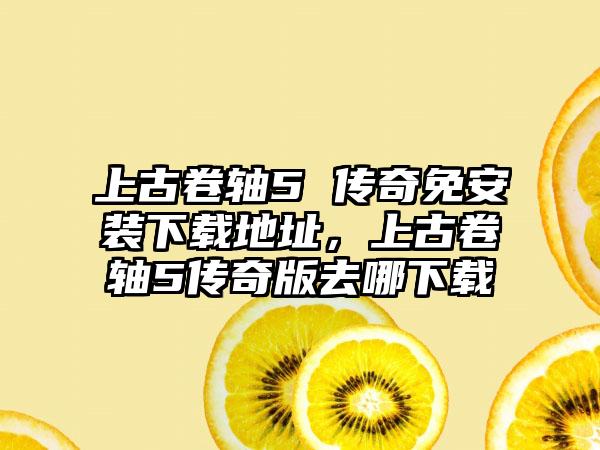 上古卷轴5 传奇免安装下载地址，上古卷轴5传奇版去哪下载