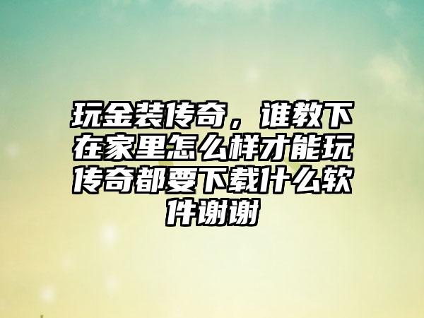 玩金装传奇，谁教下在家里怎么样才能玩传奇都要下载什么软件谢谢