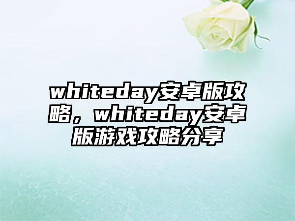 whiteday安卓版攻略，whiteday安卓版游戏攻略分享