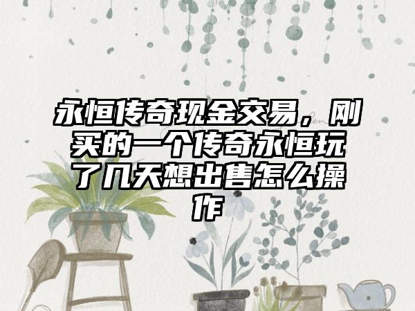 永恒传奇现金交易，刚买的一个传奇永恒玩了几天想出售怎么操作