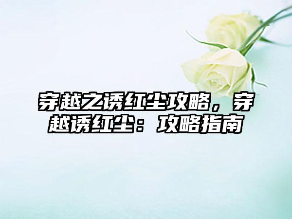 穿越之诱红尘攻略,穿越诱红尘:攻略指南