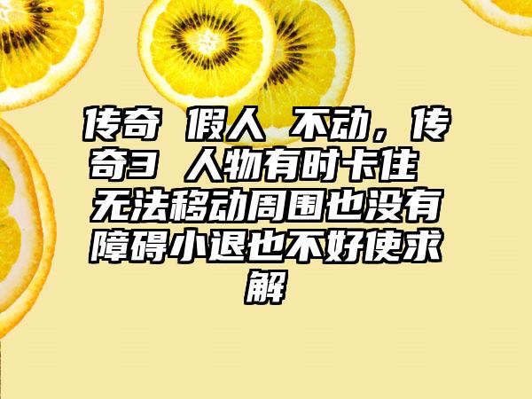 传奇 假人 不动，传奇3 人物有时卡住 无法移动周围也没有障碍小退也不好使求解