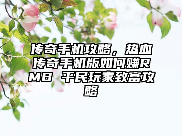 传奇手机攻略，热血传奇手机版如何赚RMB 平民玩家致富攻略