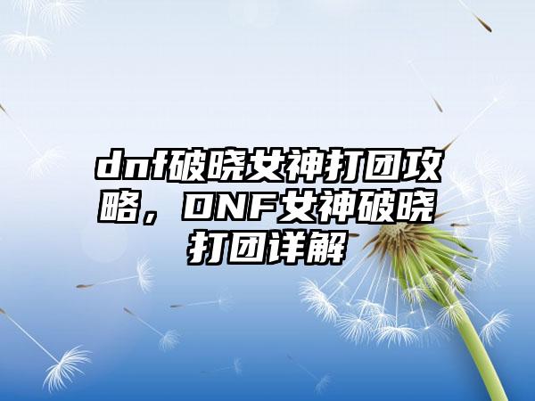 dnf破晓女神打团攻略，DNF女神破晓打团详解