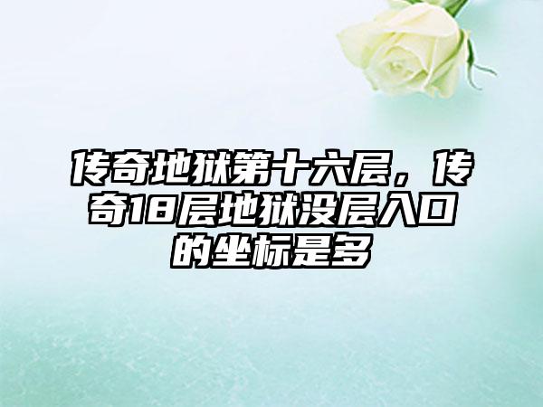 传奇地狱第十六层，传奇18层地狱没层入口的坐标是多