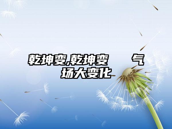 乾坤变,乾坤变 → 气场大变化