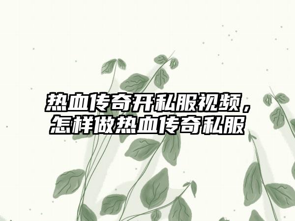 热血传奇开私服视频，怎样做热血传奇私服