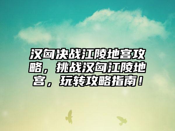 汉匈决战江陵地宫攻略，挑战汉匈江陵地宫，玩转攻略指南！