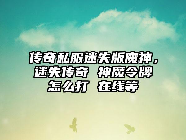 传奇私服迷失版魔神，迷失传奇 神魔令牌怎么打 在线等