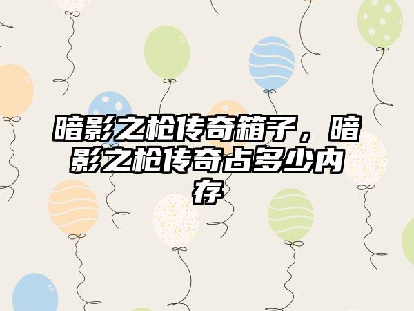 暗影之枪传奇箱子，暗影之枪传奇占多少内存