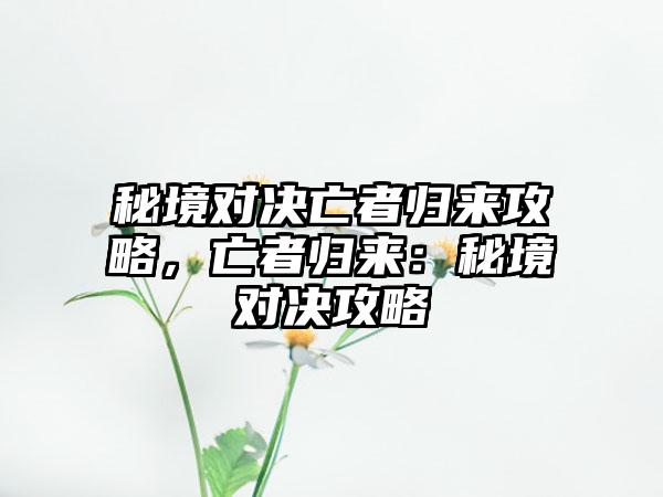 秘境对决亡者归来攻略，亡者归来：秘境对决攻略
