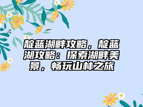 靛蓝湖畔攻略，靛蓝湖攻略：探索湖畔美景，畅玩山林之旅