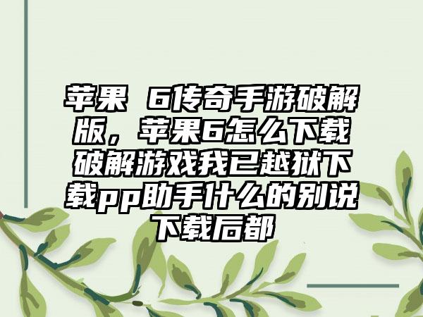 苹果 6传奇手游破解版，苹果6怎么下载破解游戏我已越狱下载pp助手什么的别说下载后都