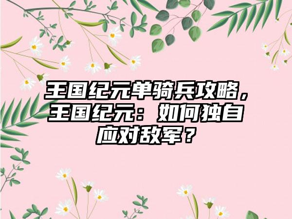 王国纪元单骑兵攻略，王国纪元：如何独自应对敌军？