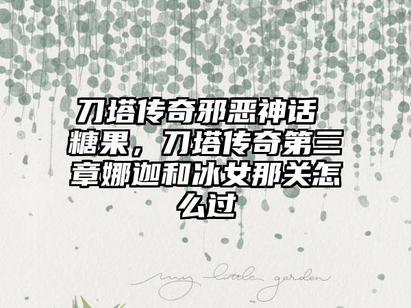 刀塔传奇邪恶神话 糖果，刀塔传奇第三章娜迦和冰女那关怎么过