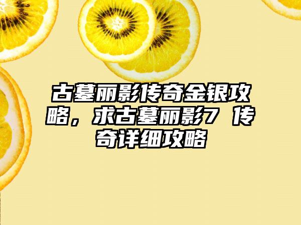 古墓丽影传奇金银攻略，求古墓丽影7 传奇详细攻略