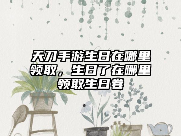 天刀手游生日在哪里领取，生日了在哪里领取生日卷