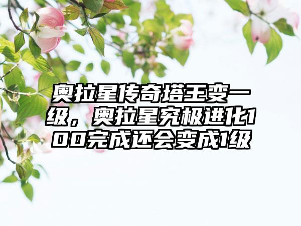 奥拉星传奇塔王变一级，奥拉星究极进化100完成还会变成1级