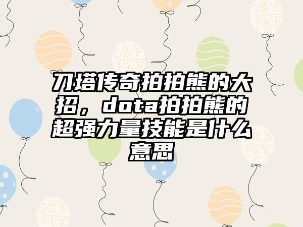 刀塔传奇拍拍熊的大招，dota拍拍熊的超强力量技能是什么意思