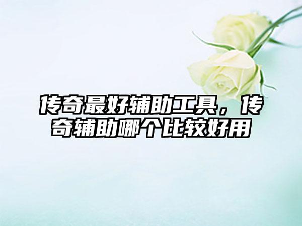 传奇最好辅助工具，传奇辅助哪个比较好用