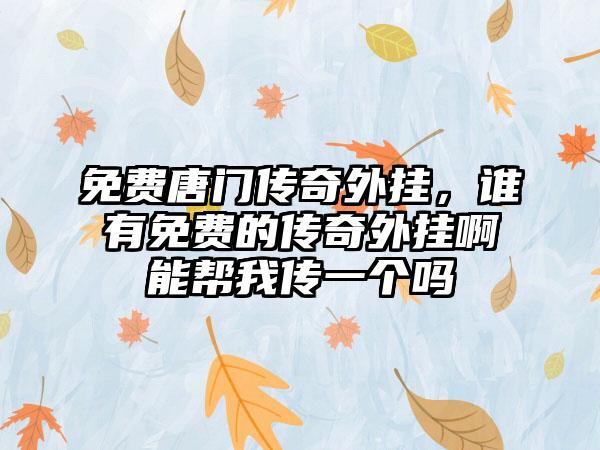 免费唐门传奇外挂，谁有免费的传奇外挂啊能帮我传一个吗