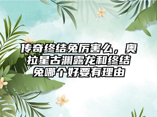 传奇终结兔厉害么，奥拉星古渊露龙和终结兔哪个好要有理由