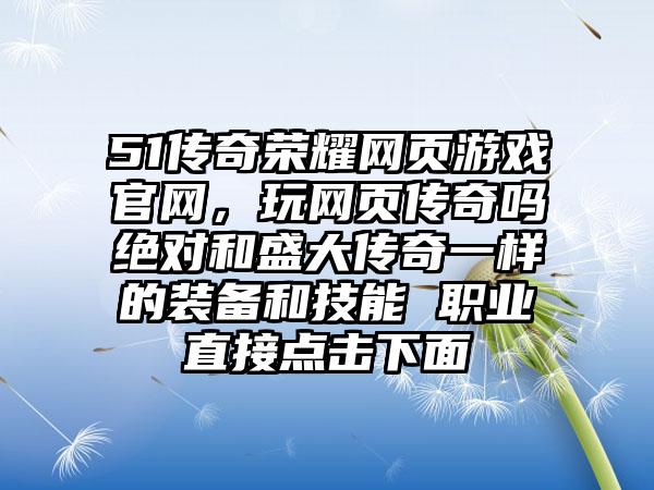 51传奇荣耀网页游戏官网，玩网页传奇吗绝对和盛大传奇一样的装备和技能 职业直接点击下面