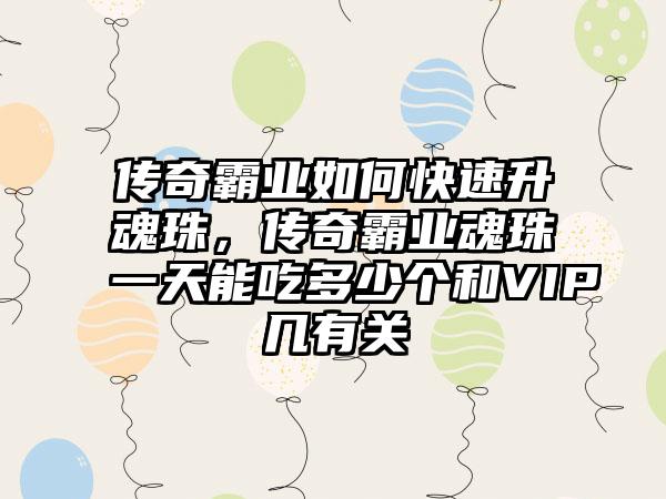 传奇霸业如何快速升魂珠，传奇霸业魂珠一天能吃多少个和VIP几有关